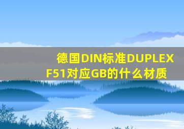 德国DIN标准DUPLEX F51对应GB的什么材质