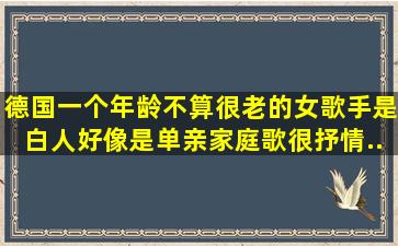 德国一个年龄不算很老的女歌手,是白人,好像是单亲家庭,歌很抒情。...