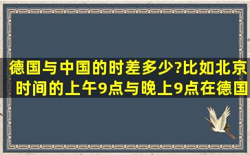 德国与中国的时差多少?比如北京时间的上午9点与晚上9点,在德国是...