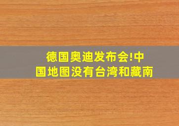 德国奥迪发布会!中国地图没有《台湾》和《藏南》