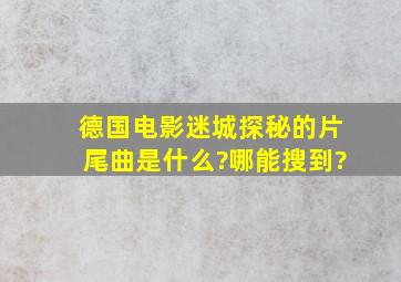 德国电影迷城探秘的片尾曲,是什么?哪能搜到?