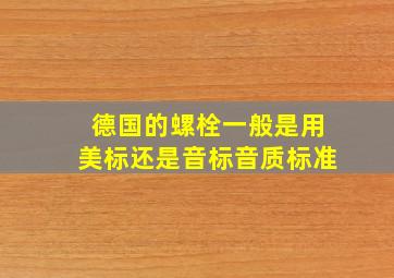 德国的螺栓一般是用美标还是音标音质标准