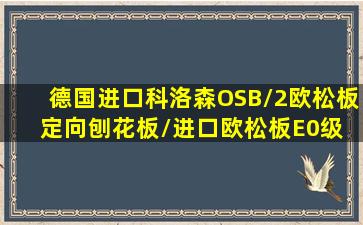 德国进口科洛森OSB/2(欧松板)定向刨花板/进口欧松板E0级 