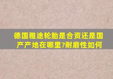 德国雅途轮胎是合资还是国产,产地在哪里?耐磨性如何,