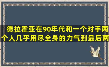 德拉霍亚在90年代和一个对手两个人几乎用尽全身的力气,到最后两个...