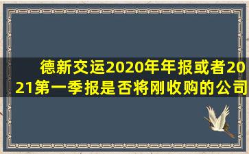 德新交运2020年年报或者2021第一季报是否将刚收购的公司(致宏精密)...