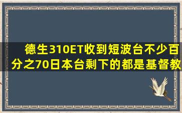 德生310ET收到短波台不少,百分之70日本台,剩下的都是基督教,中国之声那...