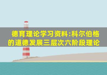 德育理论学习资料:科尔伯格的道德发展三层次六阶段理论 