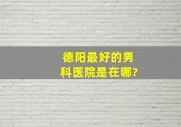 德阳最好的男科医院是在哪?