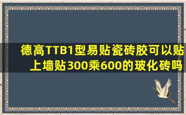 德高TTB1型易贴瓷砖胶可以贴上墙贴300乘600的玻化砖吗?