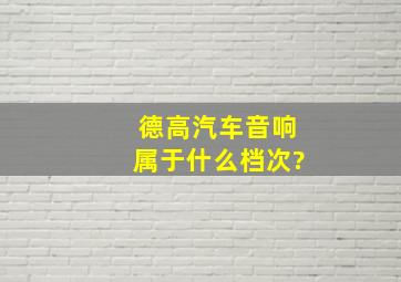 德高汽车音响属于什么档次?