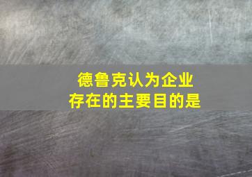 德鲁克认为企业存在的主要目的是()