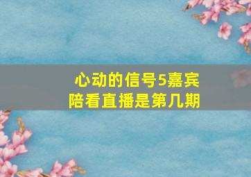 心动的信号5嘉宾陪看直播是第几期