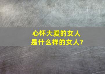 心怀大爱的女人是什么样的女人?