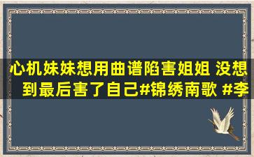 心机妹妹想用曲谱陷害姐姐 没想到最后害了自己#锦绣南歌 #李沁...