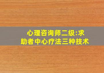 心理咨询师二级:求助者中心疗法三种技术