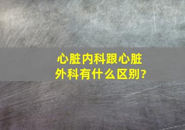 心脏内科跟心脏外科有什么区别?