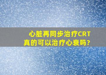 心脏再同步治疗(CRT)真的可以治疗心衰吗?