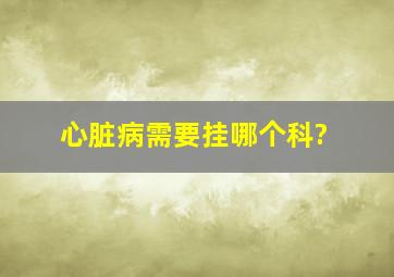 心脏病需要挂哪个科?