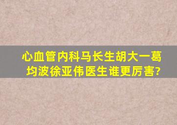 心血管内科马长生,胡大一,葛均波,徐亚伟医生谁更厉害?