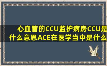 心血管的CCU监护病房,CCU是什么意思,ACE在医学当中是什么意思?