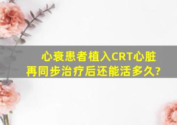 心衰患者植入CRT(心脏再同步治疗)后还能活多久?