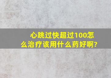 心跳过快超过100怎么治疗,该用什么药好啊?