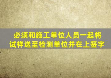 必须和施工单位人员一起将试样送至检测单位,并在()上签字。