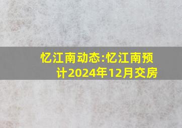 忆江南动态:忆江南预计2024年12月交房