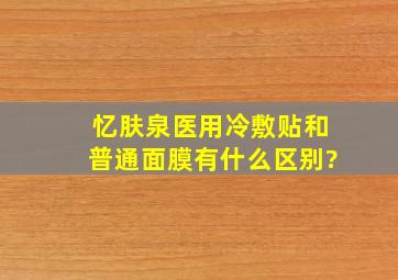 忆肤泉医用冷敷贴和普通面膜有什么区别?