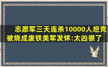 志愿军三天连杀10000人,坦克被烧成废铁,美军发怵:太凶狠了 