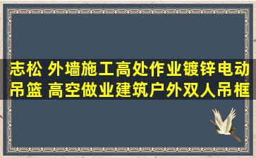 志松 外墙施工高处作业镀锌电动吊篮 高空做业建筑户外双人吊框 厂家