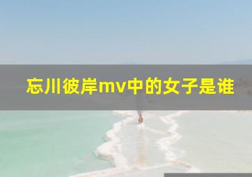 忘川彼岸mv中的女子是谁