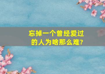 忘掉一个曾经爱过的人为啥那么难?