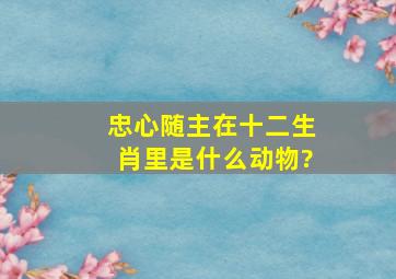 忠心随主,在十二生肖里是什么动物?