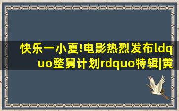 快乐一小夏!电影《热烈》发布“整舅计划”特辑|黄渤|大鹏|岳云鹏|王...