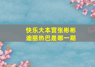 快乐大本营张彬彬迪丽热巴是哪一期