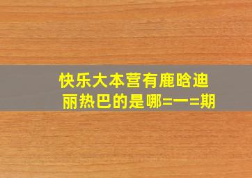 快乐大本营有鹿晗迪丽热巴的是哪=一=期