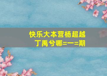 快乐大本营杨超越丁禹兮哪=一=期(