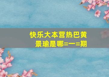 快乐大本营热巴黄景瑜是哪=一=期