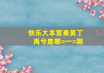 快乐大本营秦昊丁禹兮是哪=一=期(