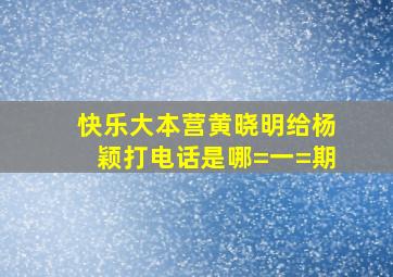 快乐大本营黄晓明给杨颖打电话是哪=一=期