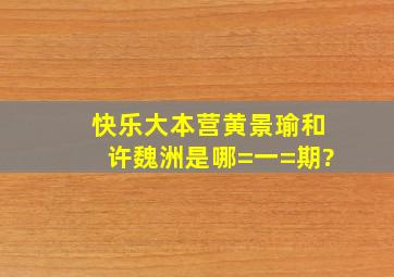 快乐大本营黄景瑜和许魏洲是哪=一=期?