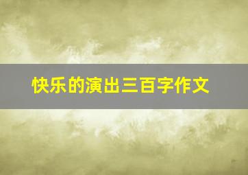 快乐的演出三百字作文