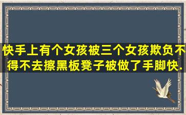 快手上有个女孩被三个女孩欺负,不得不去擦黑板,凳子被做了手脚,快...