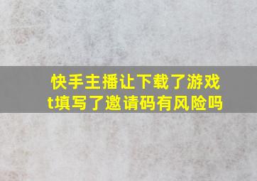 快手主播让下载了游戏t填写了邀请码有风险吗