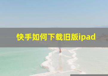 快手如何下载旧版ipad