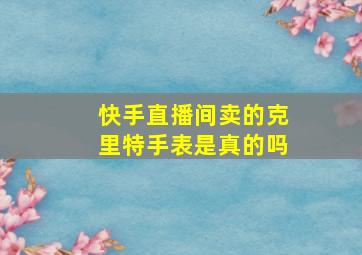 快手直播间卖的克里特手表是真的吗