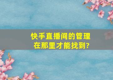 快手直播间的管理在那里才能找到?