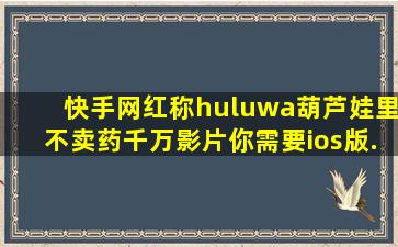 快手网红称huluwa葫芦娃里不卖药,千万影片你需要ios版...